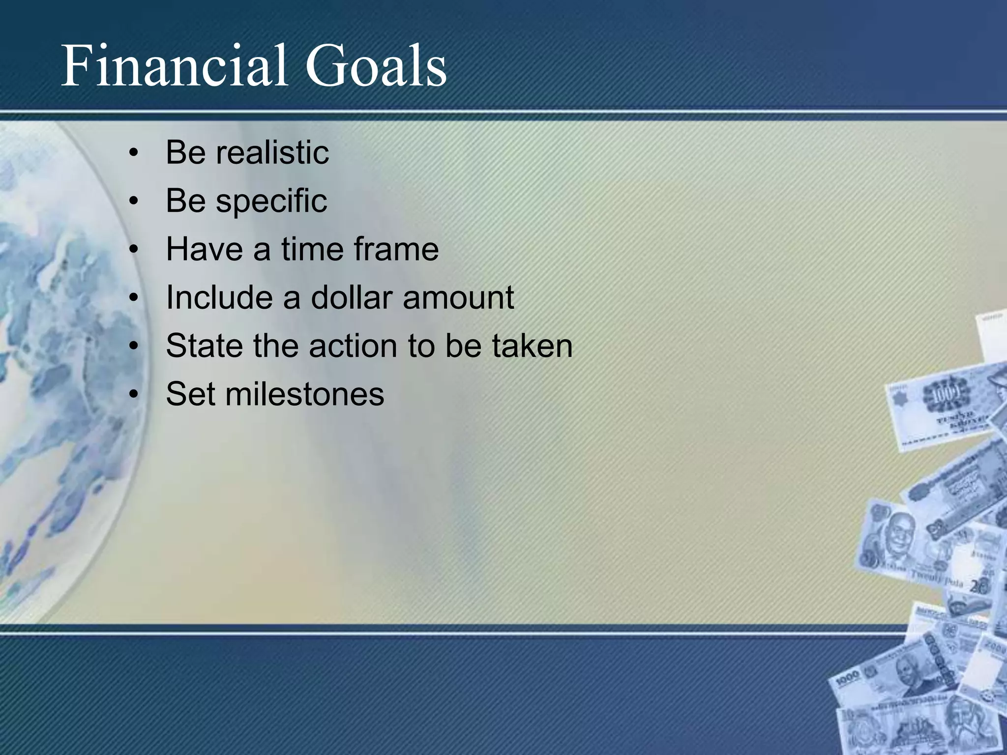 Financial GoalsBe realisticBe specificHave a time frameInclude a dollar amountState the action to betakenSet milestones