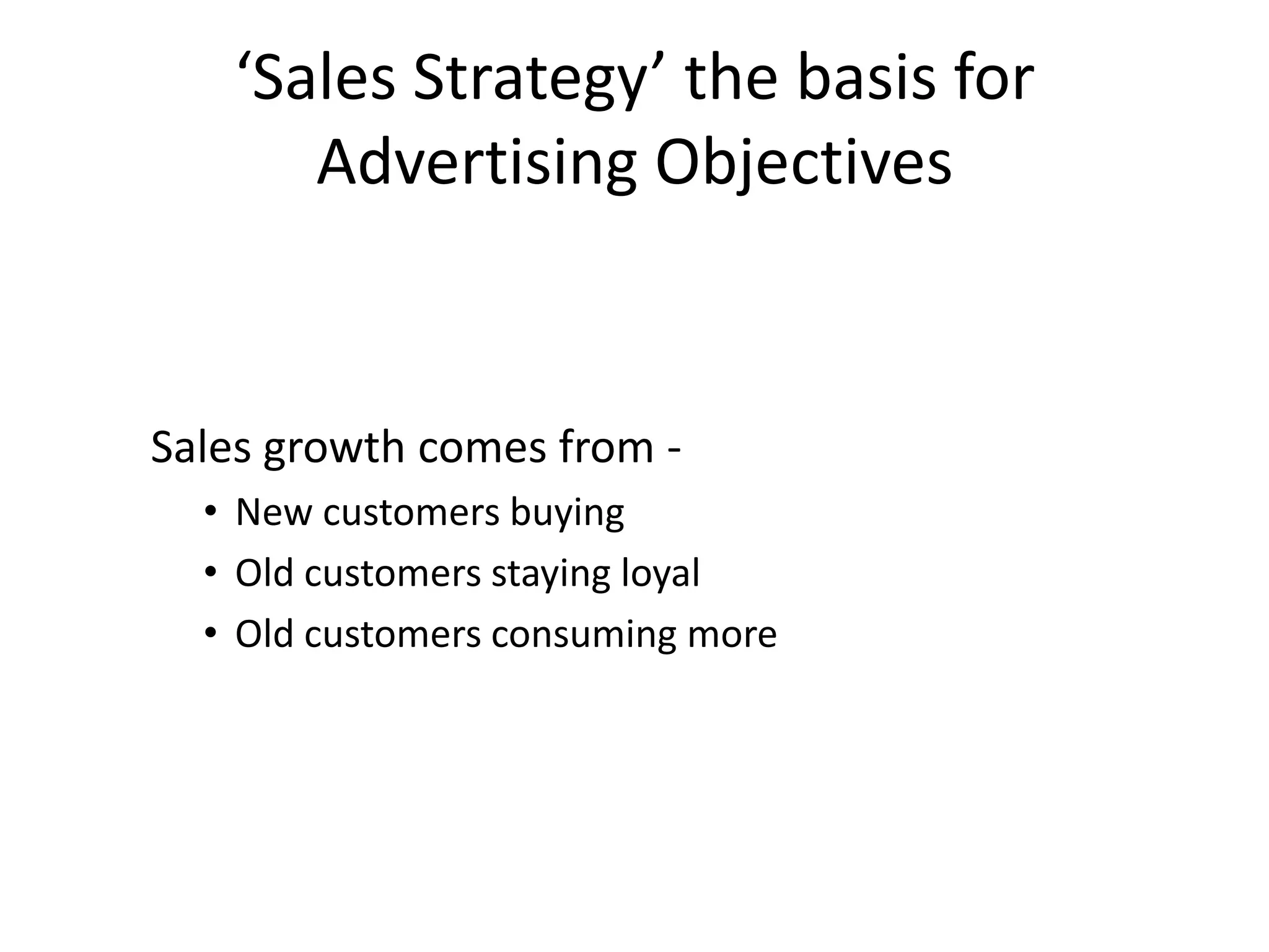 ‘Sales Strategy’ the basis for
      Advertising Objectives


Sales growth comes from -
  • New customers buying
  • Old customers staying loyal
  • Old customers consuming more
 