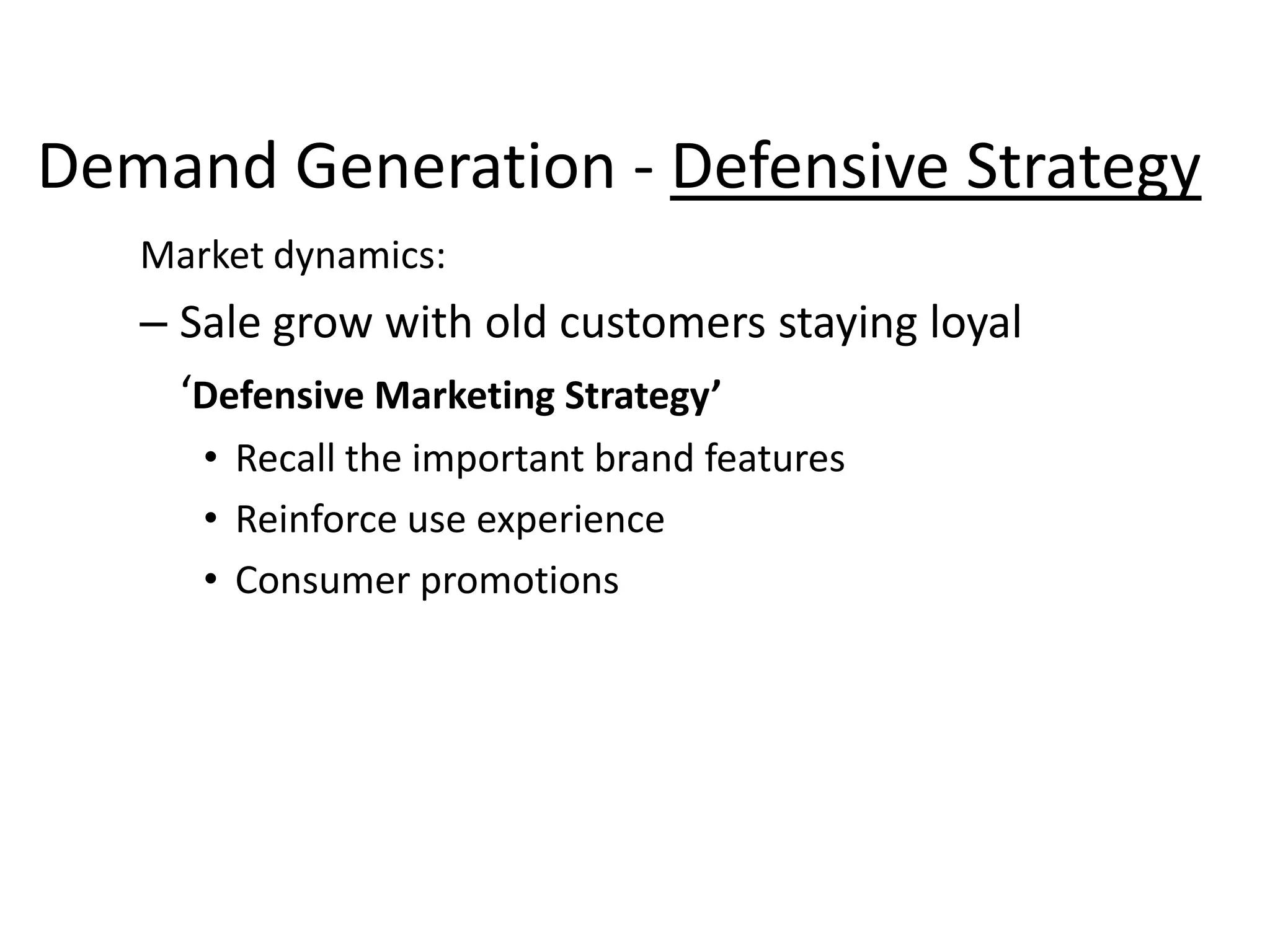 Demand Generation - Defensive Strategy
   Market dynamics:
   – Sale grow with old customers staying loyal
     ‘Defensive Marketing Strategy’
      • Recall the important brand features
      • Reinforce use experience
      • Consumer promotions
 