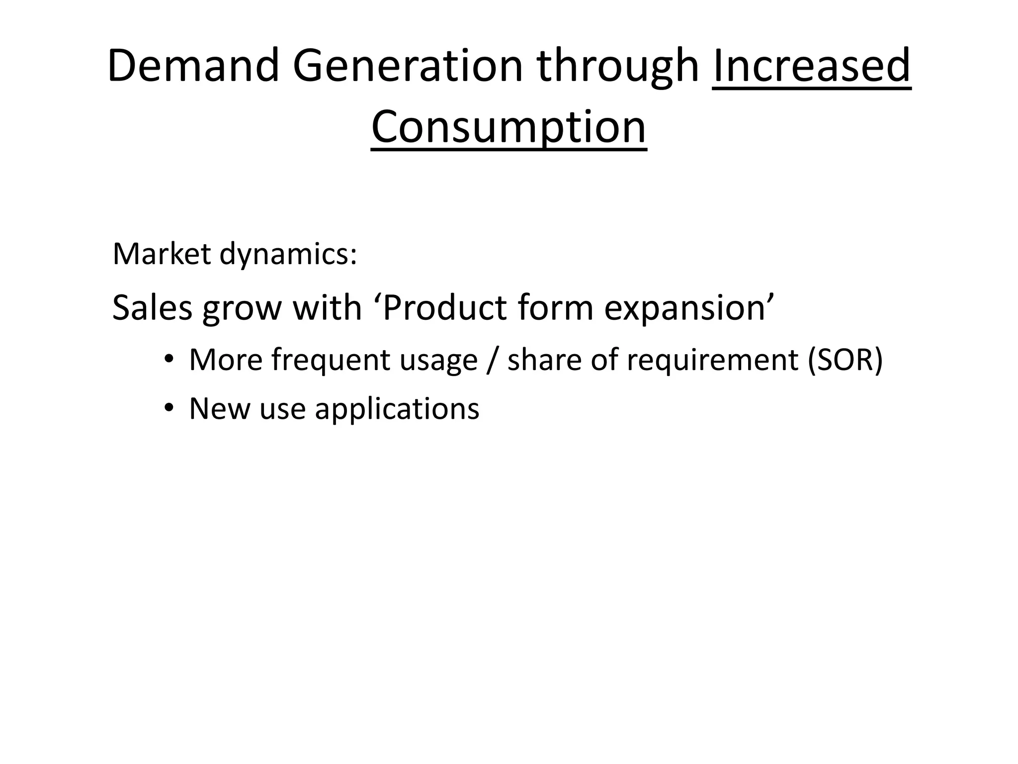 Demand Generation through Increased
          Consumption

Market dynamics:
Sales grow with ‘Product form expansion’
   • More frequent usage / share of requirement (SOR)
   • New use applications
 
