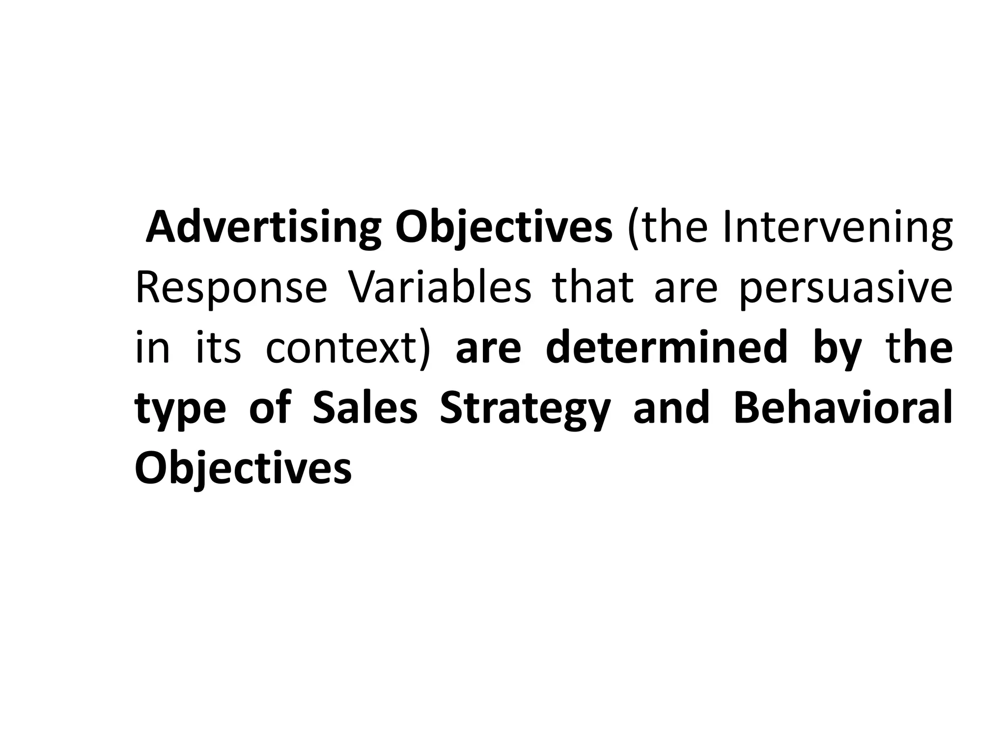Advertising Objectives (the Intervening
Response Variables that are persuasive
in its context) are determined by the
type of Sales Strategy and Behavioral
Objectives
 
