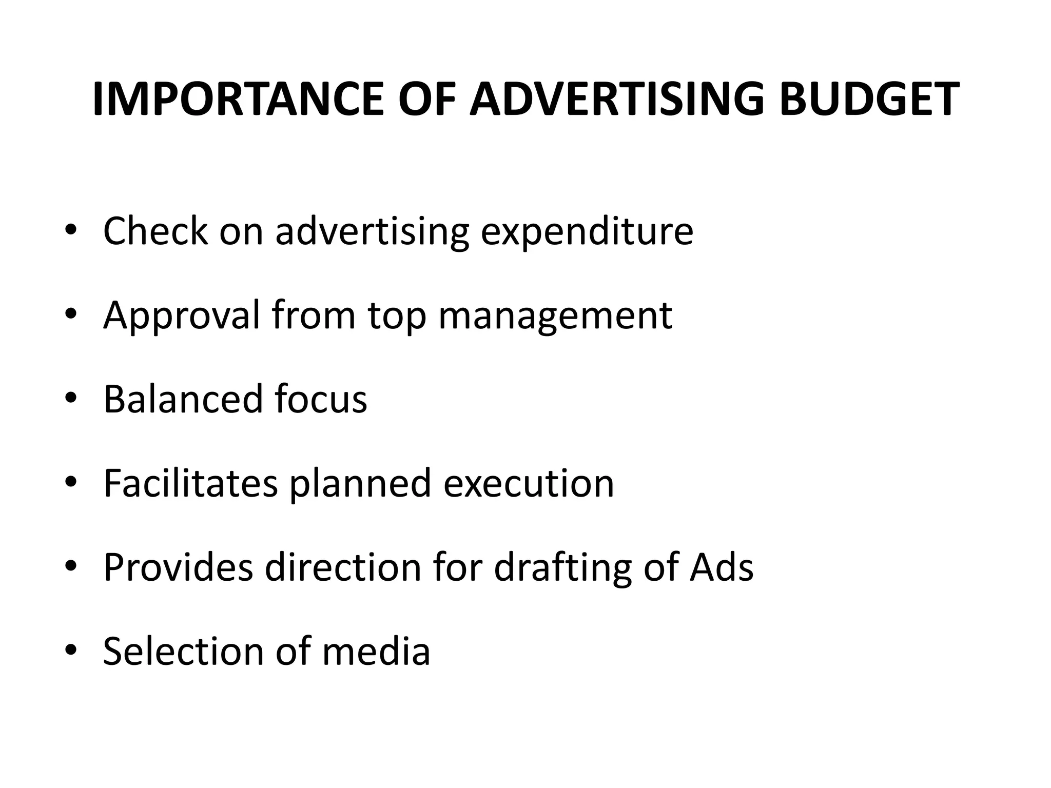 IMPORTANCE OF ADVERTISING BUDGET

• Check on advertising expenditure
• Approval from top management
• Balanced focus
• Facilitates planned execution
• Provides direction for drafting of Ads
• Selection of media
 