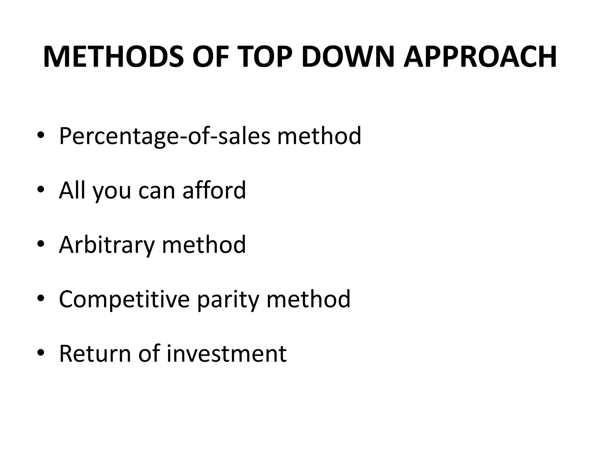 METHODS OF TOP DOWN APPROACH

• Percentage-of-sales method

• All you can afford

• Arbitrary method

• Competitive parity method

• Return of investment
 