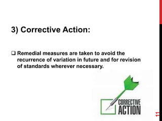 3) Corrective Action:
 Remedial measures are taken to avoid the
recurrence of variation in future and for revision
of standards wherever necessary.
11
 