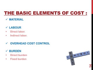 THE BASIC ELEMENTS OF COST :
 MATERIAL
 LABOUR
 Direct labor.
 Indirect labor.
 OVERHEAD COST CONTROL
 BURDEN
 Direct burden
 Fixed burden
14
 
