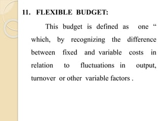 11. FLEXIBLE BUDGET:
This budget is defined as one “
which, by recognizing the difference
between fixed and variable costs in
relation to fluctuations in output,
turnover or other variable factors .
 