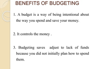 BENEFITS OF BUDGETING
1. A budget is a way of being intentional about
the way you spend and save your money.
2. It controls the money .
3. Budgeting saves adjust to lack of funds
because you did not initially plan how to spend
them.
 