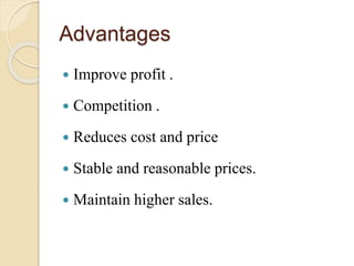 Advantages
 Improve profit .
 Competition .
 Reduces cost and price
 Stable and reasonable prices.
 Maintain higher sales.
 