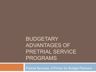 BUDGETARY
ADVANTAGES OF
PRETRIAL SERVICE
PROGRAMS
Pretrial Services: A Primer for Budget Planners
 