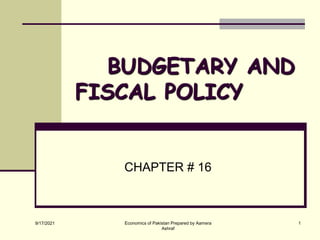 9/17/2021 Economics of Pakistan Prepared by Aamera
Ashraf
1
BUDGETARY AND
FISCAL POLICY
CHAPTER # 16
 