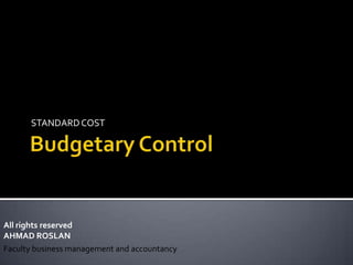 Budgetary Control STANDARD COST  All rights reserved AHMAD ROSLAN Faculty business management and accountancy  