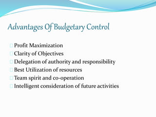 Advantages Of Budgetary Control 
Profit Maximization 
Clarity of Objectives 
Delegation of authority and responsibility 
Best Utilization of resources 
Team spirit and co-operation 
Intelligent consideration of future activities 
 