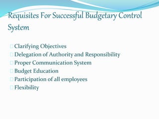 Requisites For Successful Budgetary Control 
System 
Clarifying Objectives 
Delegation of Authority and Responsibility 
Proper Communication System 
Budget Education 
Participation of all employees 
Flexibility 
 