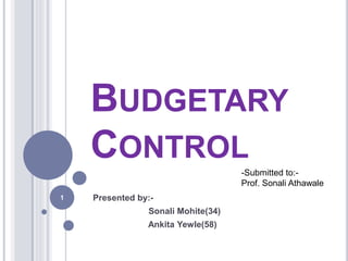 BUDGETARY 
CONTROL 
Presented by:- 
Sonali Mohite(34) 
Ankita Yewle(58) 
1 
-Submitted to:- 
Prof. Sonali Athawale 
 