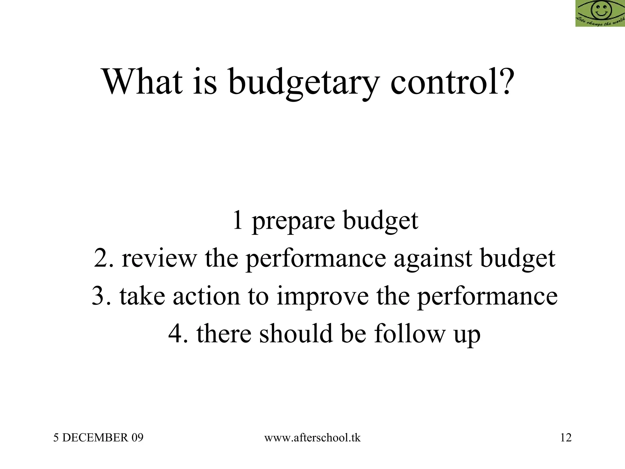 What is budgetary control?  1 prepare budget  2. review the performance against budget  3. take action to improve the performance  4. there should be follow up  