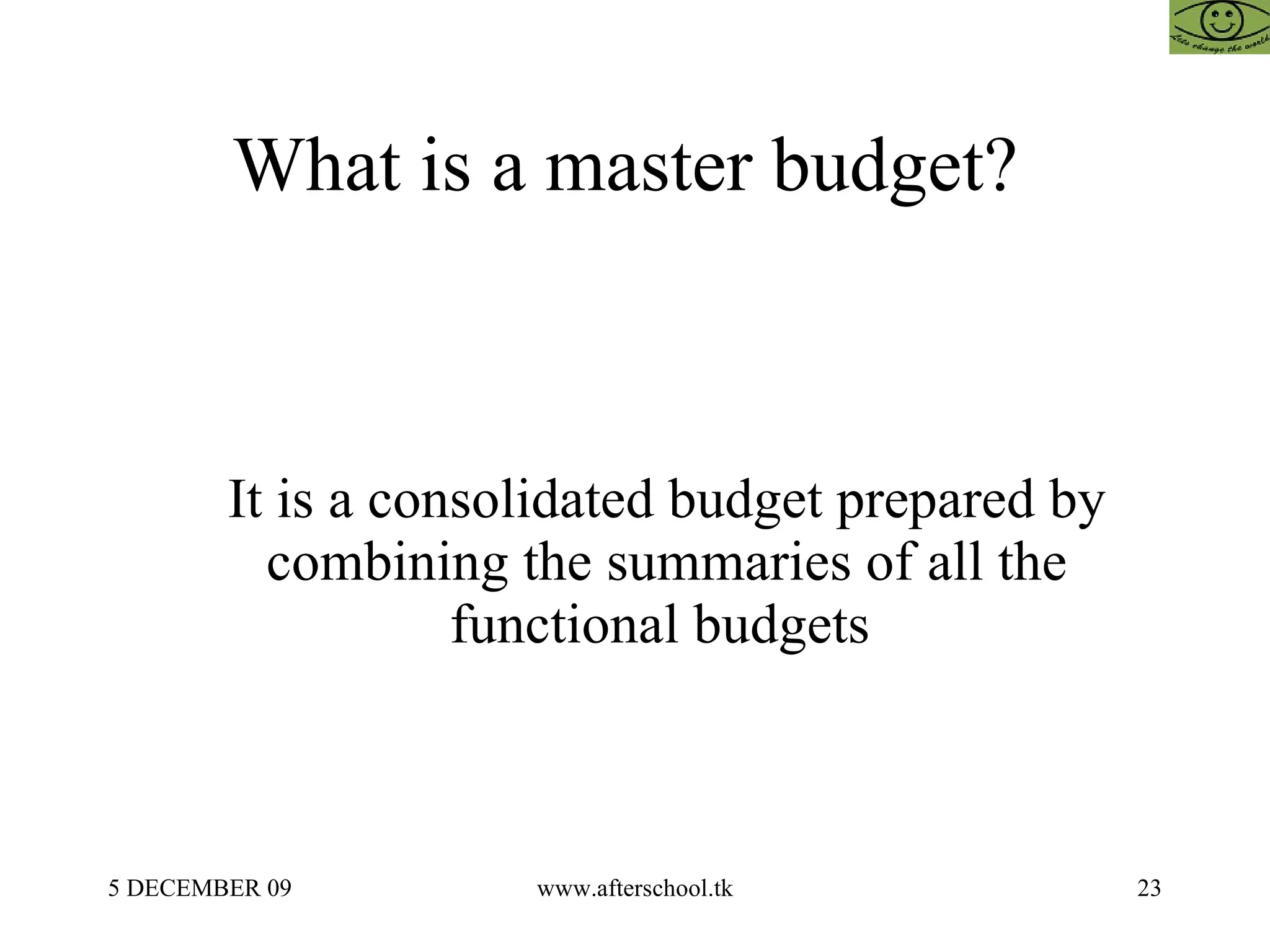 What is a master budget?  It is a consolidated budget prepared by combining the summaries of all the functional budgets  