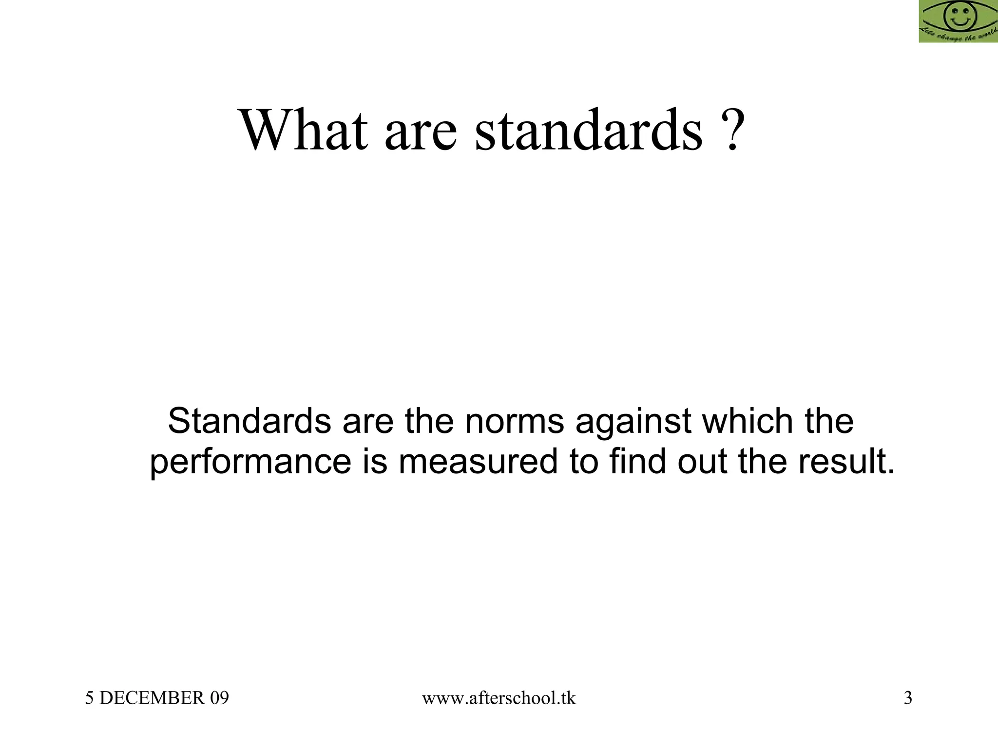 What are standards ?  Standards are the norms against which the performance is measured to find out the result. 