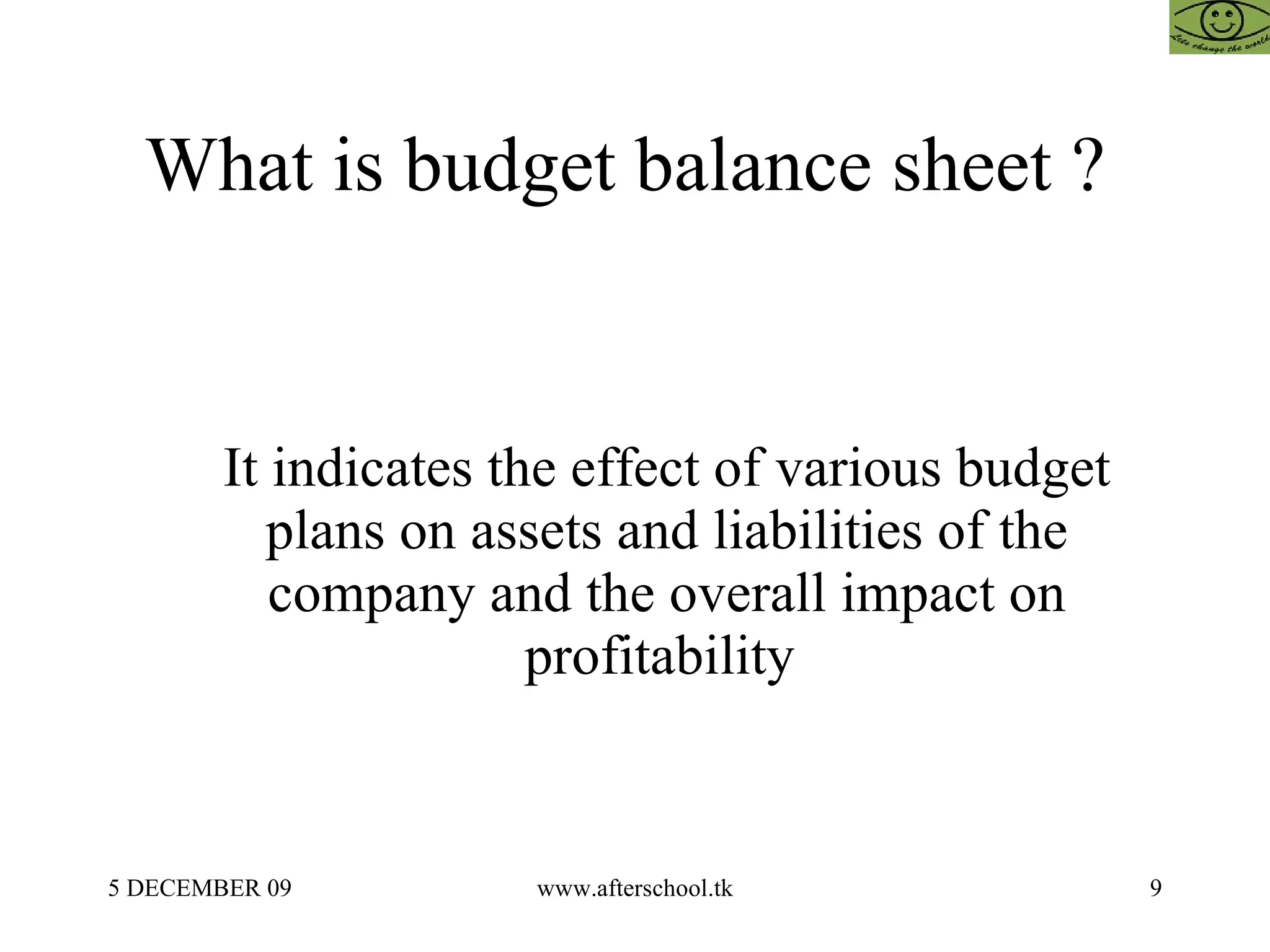 What is budget balance sheet ?  It indicates the effect of various budget plans on assets and liabilities of the company and the overall impact on profitability  