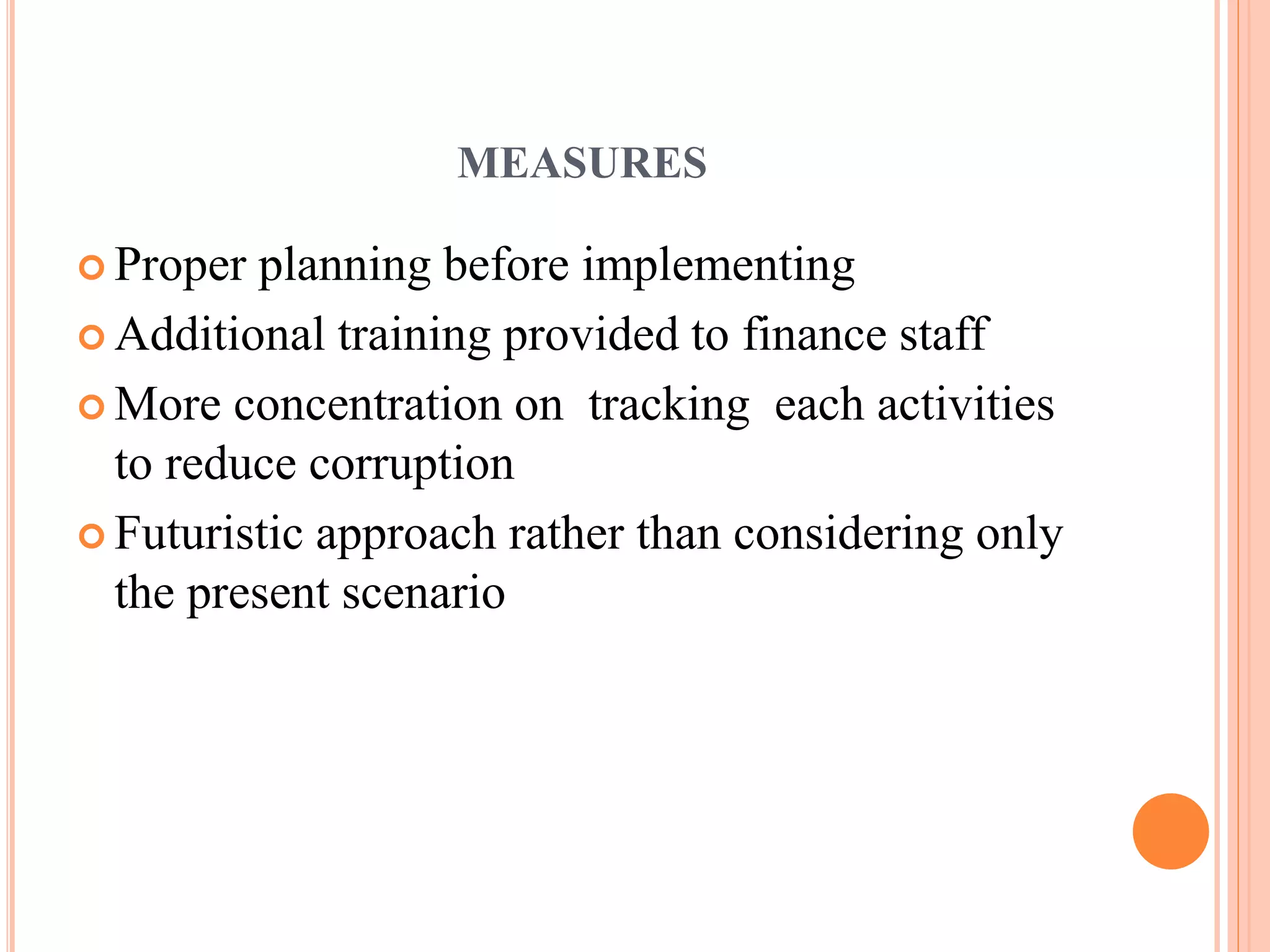 MEASURES
 Proper planning before implementing
 Additional training provided to finance staff
 More concentration on tracking each activities
to reduce corruption
 Futuristic approach rather than considering only
the present scenario
 