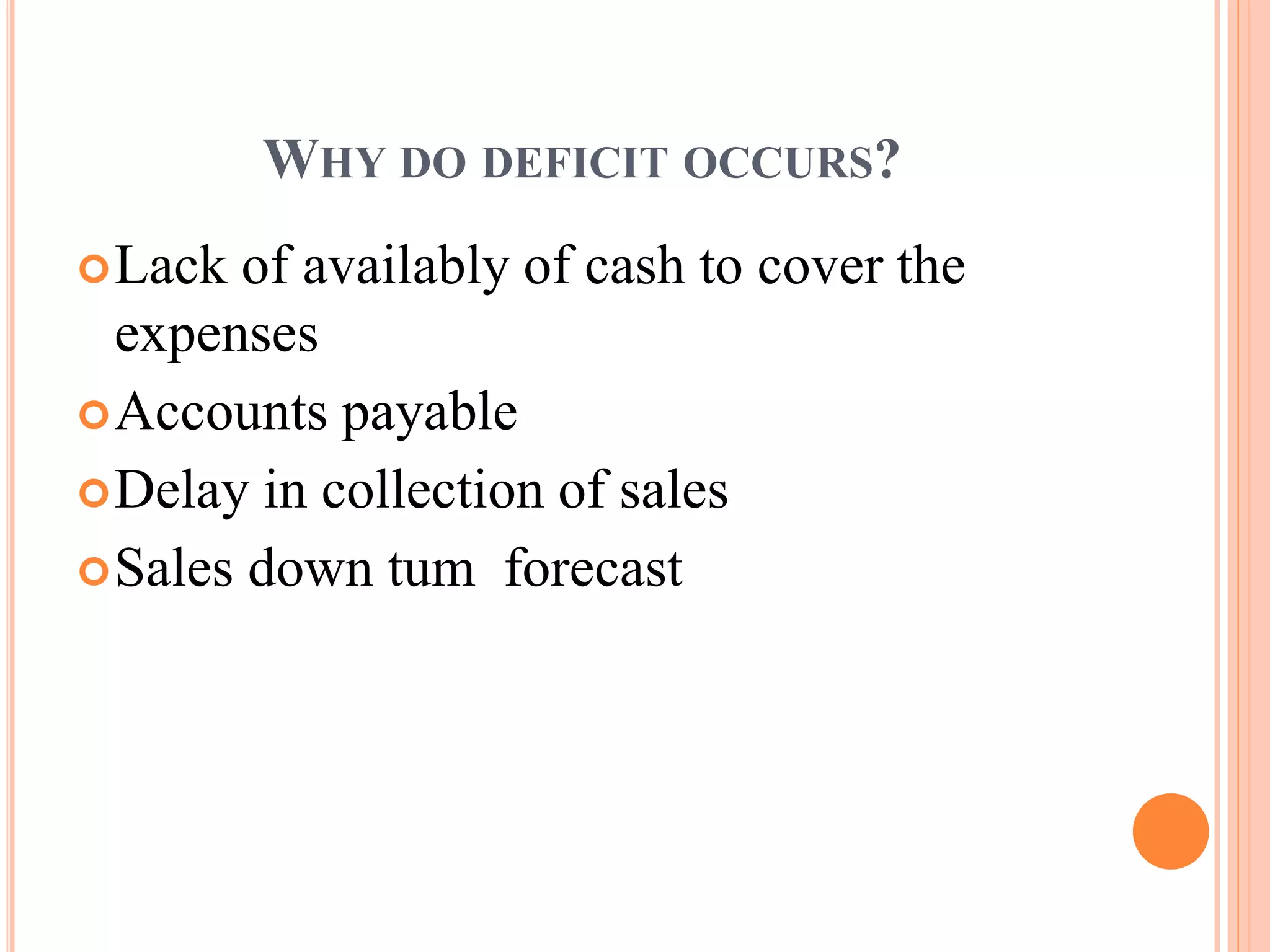 WHY DO DEFICIT OCCURS?
Lack of availably of cash to cover the
expenses
Accounts payable
Delay in collection of sales
Sales down tum forecast
 