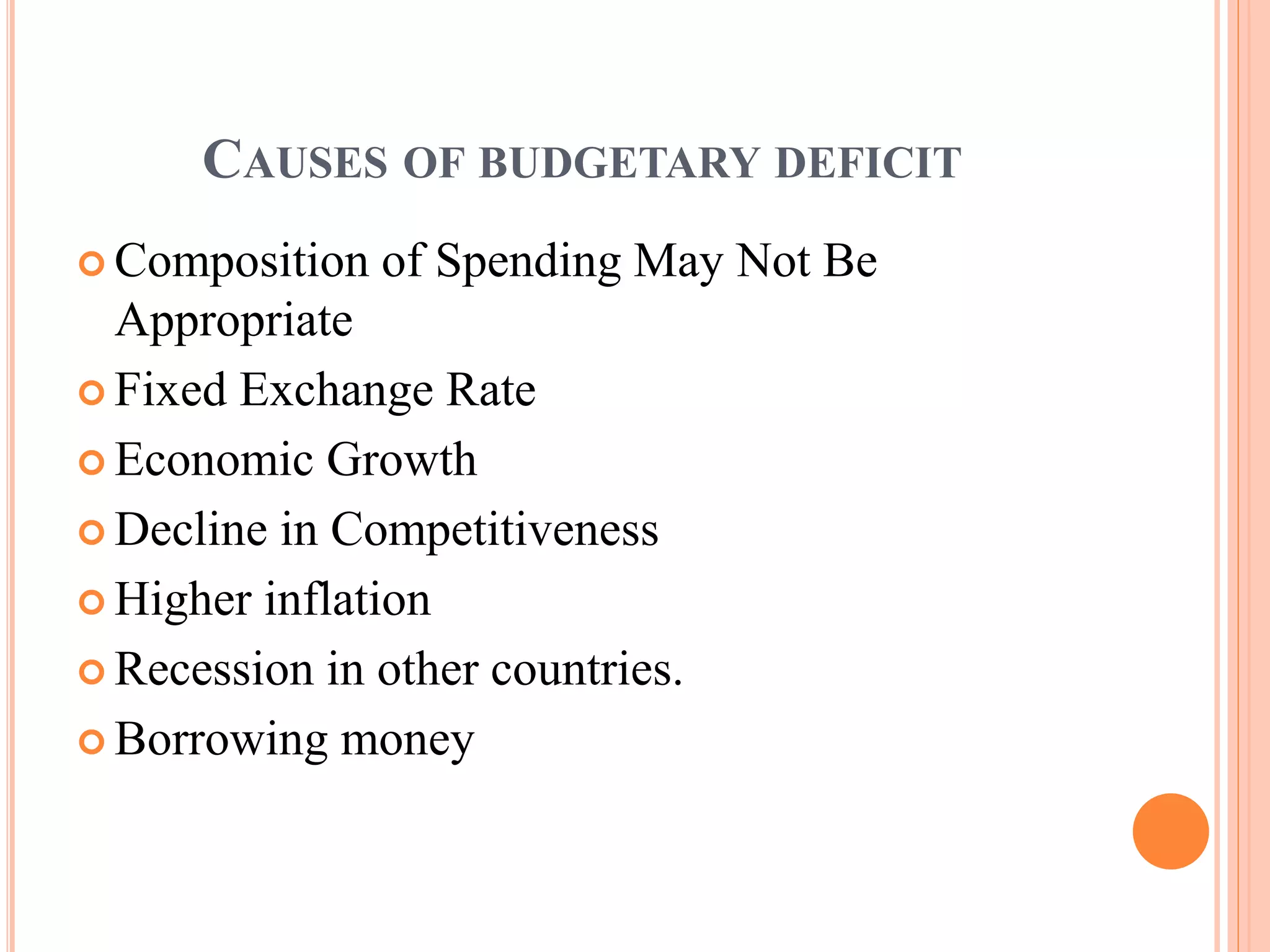 CAUSES OF BUDGETARY DEFICIT
 Composition of Spending May Not Be
Appropriate
 Fixed Exchange Rate
 Economic Growth
 Decline in Competitiveness
 Higher inflation
 Recession in other countries.
 Borrowing money
 