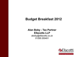 Budget Breakfast 2012


 Alan Boby - Tax Partner
      Ellacotts LLP
   aboby@ellacotts.co.uk
      01295 250401
 