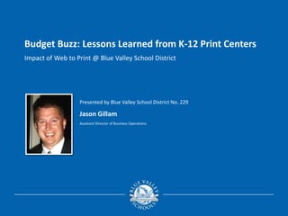 Impact of Web to Print @ Blue Valley School District
Budget Buzz: Lessons Learned from K-12 Print Centers
Presented by Blue Valley School District No. 229
Jason Gillam
Assistant Director of Business Operations
 
