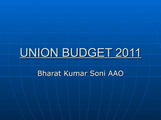UNION BUDGET 2011
  Bharat Kumar Soni AAO
 