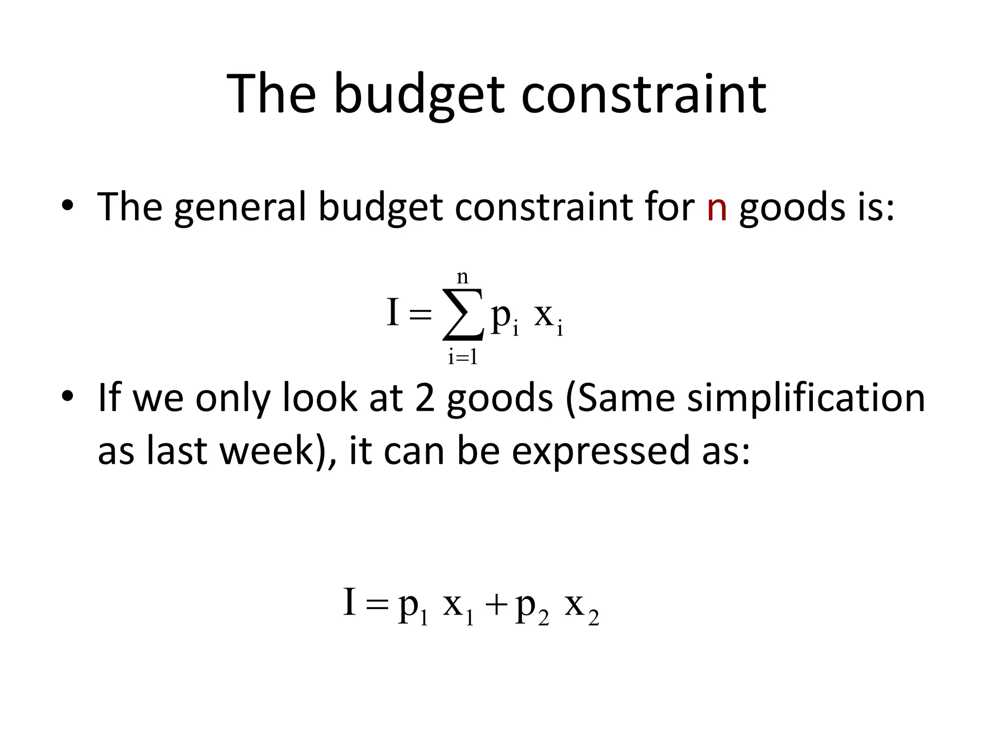 The budget constraint
• The general budget constraint for n goods is:
• If we only look at 2 goods (Same simplification
as last week), it can be expressed as:
n
i i
i 1
I p x

 
1 1 2 2I p x p x 
 