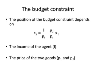 The budget constraint
• The position of the budget constraint depends
on
• The income of the agent (I)
• The price of the two goods (p1 and p2)
2
1 2
1 1
pI
x x
p p
 
 