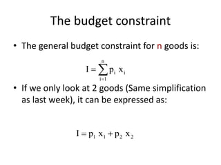 The budget constraint
• The general budget constraint for n goods is:
• If we only look at 2 goods (Same simplification
as last week), it can be expressed as:
n
i i
i 1
I p x

 
1 1 2 2I p x p x 
 