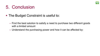  The Budget Constraint is useful to:
– Find the best solution to satisfy a need to purchase two different goods
with a limited amount
– Understand the purchasing power and how it can be affected by:
120
5. Conclusion
 