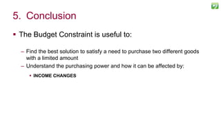  The Budget Constraint is useful to:
– Find the best solution to satisfy a need to purchase two different goods
with a limited amount
– Understand the purchasing power and how it can be affected by:
 INCOME CHANGES
121
5. Conclusion
 