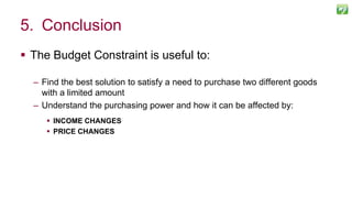  The Budget Constraint is useful to:
– Find the best solution to satisfy a need to purchase two different goods
with a limited amount
– Understand the purchasing power and how it can be affected by:
 INCOME CHANGES
 PRICE CHANGES
122
5. Conclusion
 