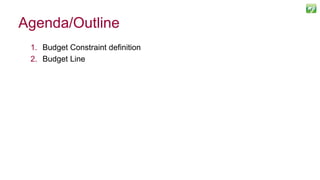 1. Budget Constraint definition
2. Budget Line
Agenda/Outline
 