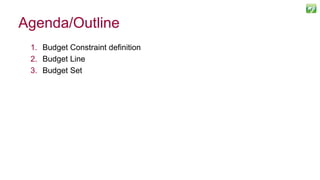 1. Budget Constraint definition
2. Budget Line
3. Budget Set
Agenda/Outline
 