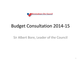 Budget Consultation 2014-15
Sir Albert Bore, Leader of the Council

1

 