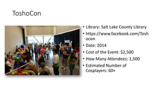 ToshoCon
• Library: Salt Lake County Library
• https://www.facebook.com/Tosh
ocon
• Date: 2014
• Cost of the Event: $2,500
• How Many Attendees: 1,500
• Estimated Number of
Cosplayers: 60+
 