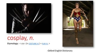 cosplay, n.
Etymology: < cos- (in COSTUME n.) + PLAY n. >
-Oxford English Dictionary
 
