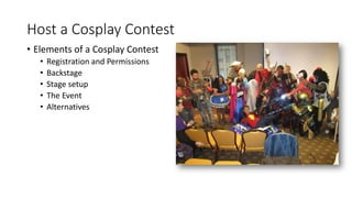 Host a Cosplay Contest
• Elements of a Cosplay Contest
• Registration and Permissions
• Backstage
• Stage setup
• The Event
• Alternatives
 