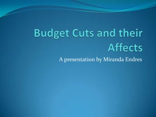 Budget Cuts and their Affects A presentation by Miranda Endres 