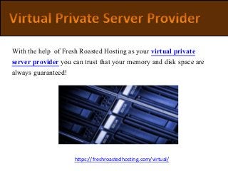 With the help of Fresh Roasted Hosting as your virtual private
server provider you can trust that your memory and disk space are
always guaranteed!
https://freshroastedhosting.com/virtual/
 