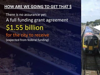 HOW ARE WE GOING TO GET THAT $
There is no assurance yet:
A full funding grant agreement
$1.55 billion
for the city to receive
(expected from federal funding)
 
 