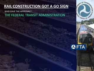 RAIL CONSTRUCTION GOT A GO SIGN
WHO GAVE THE APPROVAL?
THE FEDERAL TRANSIT ADMINISTRATION
 