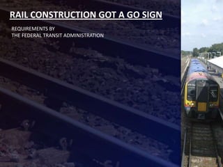 RAIL CONSTRUCTION GOT A GO SIGN
REQUIREMENTS BY
THE FEDERAL TRANSIT ADMINISTRATION
 