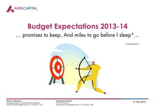 Budget Expectations 2013-14
            … promises to keep, And miles to go before I sleep*…
                                                                                                      *Courtesy Robert Frost




Nandan Chakraborty                                  Sachchidanand Shukla
Managing Director - Institutional Equity Research   Sr VP & Economist                                             11 Feb 2013
nandan.chakraborty@axiscap.in 91 22 4325 1107       sachchidanand.shukla@axiscap.in 91 22 4325 1108
 