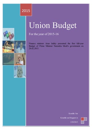 Union Budget
For the year of 2015-16
Finance minister Arun Jaitley presented the first full-year
Budget of Prime Minister Narendra Modi's government on
28.02.2015.
2015
Koushik Sur
Koushik-sur.blogspot.in
2/28/2015
 