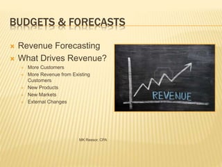 BUDGETS & FORECASTS
 Revenue Forecasting
 What Drives Revenue?
 More Customers
 More Revenue from Existing
Customers
 New Products
 New Markets
 External Changes
MK Reesor, CPA
 