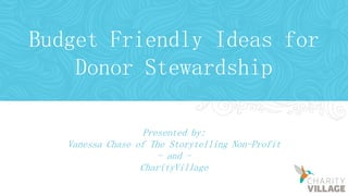 Budget Friendly Ideas for
Donor Stewardship
Presented by:
Vanessa Chase of The Storytelling Non-Profit
- and -
CharityVillage
 