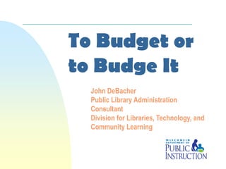 To Budget or
to Budge It
  John DeBacher
  Public Library Administration
  Consultant
  Division for Libraries, Technology, and
  Community Learning
 
